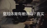 皇冠体育有差评吗？真实用户口碑与常见投诉全面解析