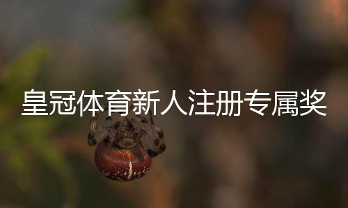 皇冠体育新人注册专属奖励怎么领取？领取步骤、优惠内容与注意事项全解析