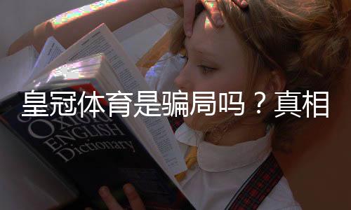 皇冠体育是骗局吗？真相揭秘、合法性与防骗攻略一文看懂