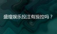 盛煌娱乐投注有操控吗？深度解析平台公平性与玩家实测反馈