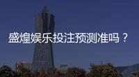 盛煌娱乐投注预测准吗？实测分析准确率与玩家真实体验