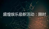 盛煌娱乐最新活动：限时优惠与惊喜礼包等你来拿