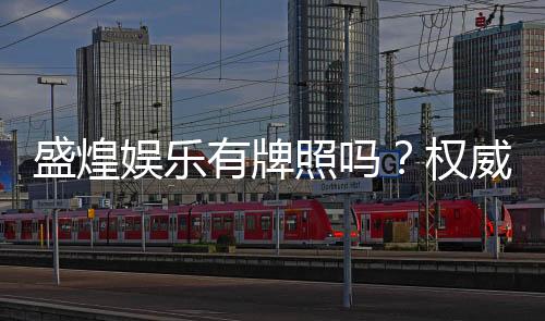 盛煌娱乐有牌照吗？权威解析其合法性与牌照详情