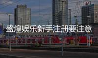 盛煌娱乐新手注册要注意什么？5个关键细节助你顺利开局
