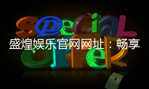 盛煌娱乐官网网址：畅享顶级棋牌与电子游艺的豪华体验