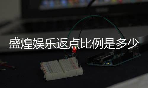 盛煌娱乐返点比例是多少？最新返水政策及计算方式详解