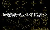 盛煌娱乐返水比例是多少？揭秘高额返水优惠与领取攻略
