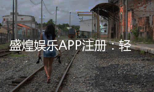 盛煌娱乐APP注册：轻松三步完成畅享顶级棋牌娱乐体验