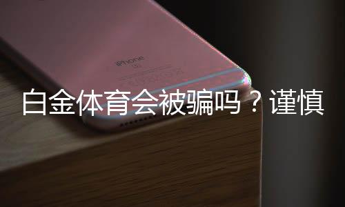白金体育会被骗吗？谨慎选择避免风险