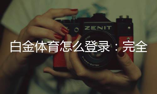 白金体育怎么登录：完全指南