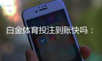 白金体育投注到账快吗：实地体验告诉你答案