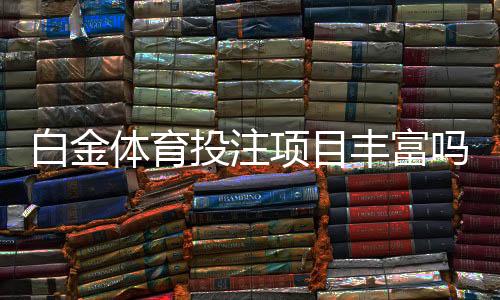 白金体育投注项目丰富吗:赛事种类多样玩法精彩纷呈
