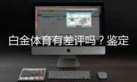 白金体育有差评吗？鉴定真实用户评价