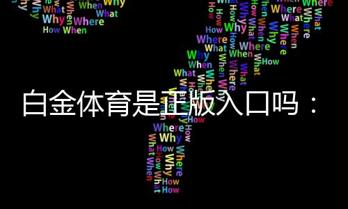 白金体育是正版入口吗：深度评估信誉可靠性