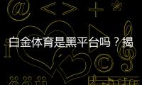 白金体育是黑平台吗？揭秘真相
