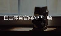 白金体育官网APP：畅享高品质体育娱乐
