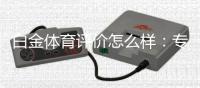 白金体育评价怎么样：专家测评揭秘
