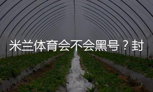 米兰体育会不会黑号？封号原因全解析与防封申诉实用攻略