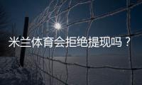 米兰体育会拒绝提现吗？官方提现规则、常见拒绝原因与申诉解决指南