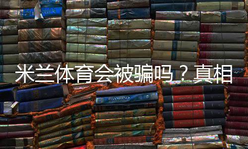 米兰体育会被骗吗？真相调查、案例解析与防骗攻略