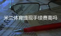 米兰体育提现手续费高吗？最新手续费明细、影响因素与省钱攻略