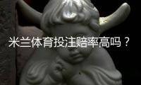 米兰体育投注赔率高吗？2026最新赔率解析、优势劣势与实用投注建议