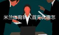 米兰体育新人首充优惠怎么拿？领取流程、规则与常见问题一文看懂