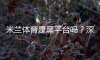 米兰体育是黑平台吗？深度调查与5步识别防骗攻略