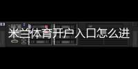 米兰体育开户入口怎么进?新手注册流程、验证方法与安全注意事项