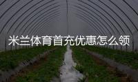 米兰体育首充优惠怎么领取？新手领取步骤、规则与注意事项