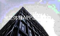 米兰体育APP怎么样？2026全面评测：功能、稳定性、安全与下载使用攻略