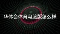 华体会体育电脑版怎么样？下载安装、功能体验与安全性全面评测