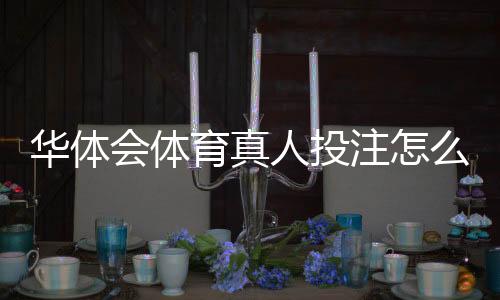 华体会体育真人投注怎么玩？新手入门与常见玩法详解