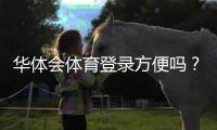 华体会体育登录方便吗？官方注册与登录流程详解（手机电脑快速操作指南）