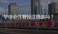 华体会体育投注稳赢吗？真相揭秘与风险提示适合新手的靠谱评测