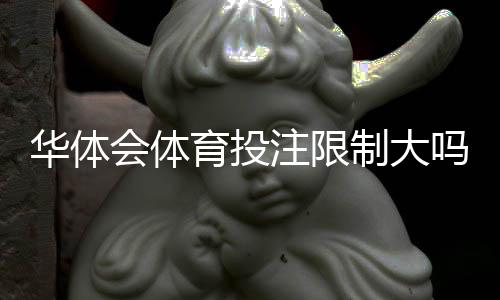华体会体育投注限制大吗？新手必看：注册、充值与提款限制全面解析