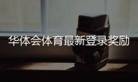 华体会体育最新登录奖励怎么领取？详细领取步骤、规则与常见问题解答