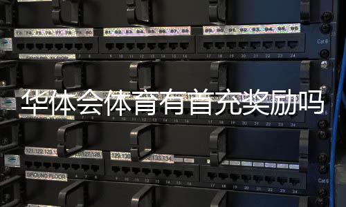 华体会体育有首充奖励吗？最新首充优惠规则与领取步骤详解