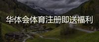 华体会体育注册即送福利怎么领？新手注册步骤、领取攻略与注意事项