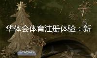 华体会体育注册体验：新手快速注册流程、账号验证与常见问题详解
