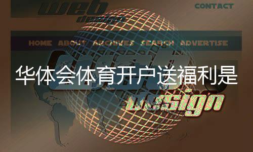 华体会体育开户送福利是真的吗?新手领取步骤、优惠类型与注意事项一次看懂