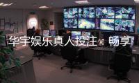 华宇娱乐真人投注：畅享高品质真人娱乐体验