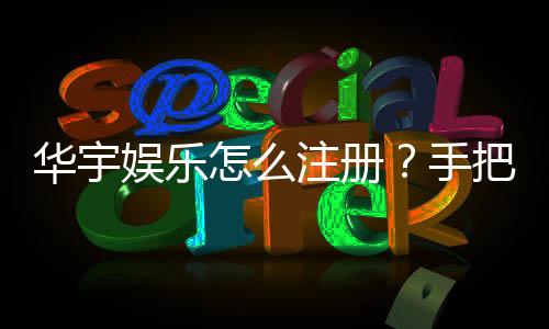 华宇娱乐怎么注册？手把手教你快速完成账号开通