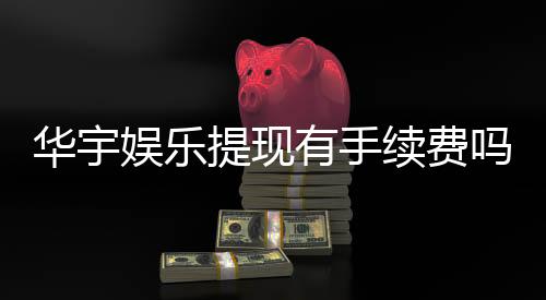 华宇娱乐提现有手续费吗？手续费标准及到账时间详解