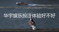 华宇娱乐投注体验好不好？资深玩家亲测真实感受分享