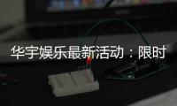 华宇娱乐最新活动：限时豪礼大放送新老会员同享福利