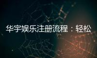 华宇娱乐注册流程：轻松三步完成账号开通与首存优惠领取