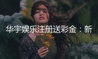 华宇娱乐注册送彩金：新会员专享彩金豪礼大放送