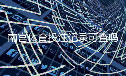 南宫体育投注记录可查吗？快速查询方法与隐私保护指南