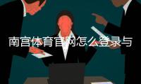 南宫体育官网怎么登录与注册？官网入口、下载及安全使用全攻略